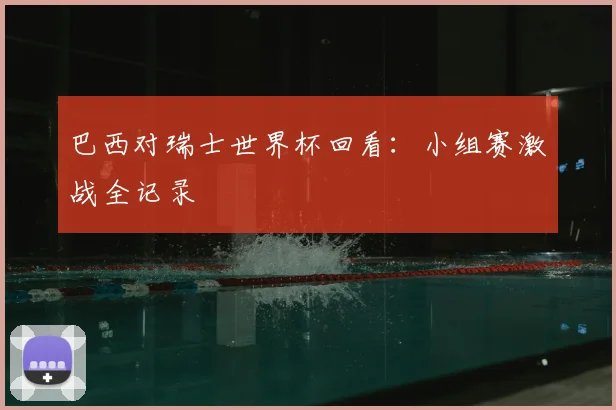 巴西对瑞士世界杯回看：小组赛激战全记录